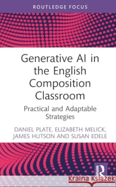 Generative AI in the English Composition Classroom: Practical and Adaptable Strategies Daniel Plate Elizabeth Melick James Hutson 9781032831350 Routledge