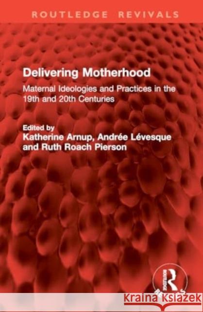 Delivering Motherhood: Maternal Ideologies and Practices in the 19th and 20th Centuries Katherine Arnup Andr?e L?vesque Ruth Roach Pierson 9781032833828 Routledge