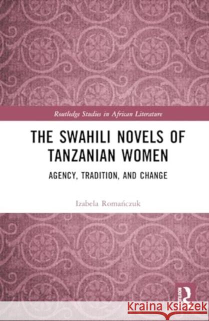 The Swahili Novels of Tanzanian Women: Agency, Tradition, and Change Izabela Romańczuk 9781032835471 Routledge