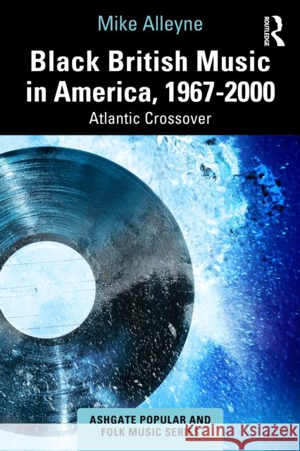 Black British Music in America, 1967-2000: Atlantic Crossover Mike Alleyne 9781032836539 Routledge