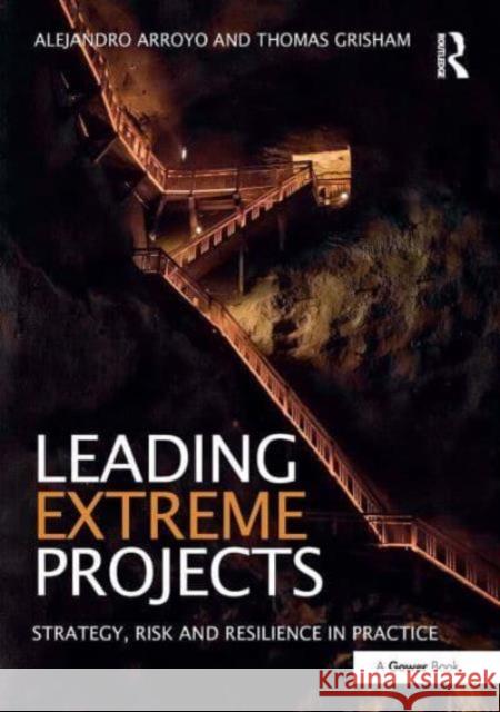 Leading Extreme Projects: Strategy, Risk and Resilience in Practice Alejandro Arroyo Thomas Grisham 9781032837284 Routledge
