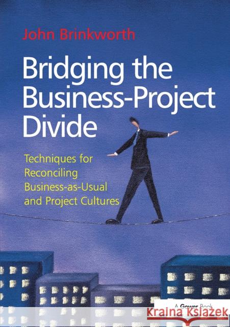 Bridging the Business-Project Divide: Techniques for Reconciling Business-As-Usual and Project Cultures John Brinkworth 9781032837499