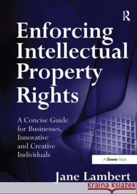 Enforcing Intellectual Property Rights: A Concise Guide for Businesses, Innovative and Creative Individuals Jane Lambert 9781032837833