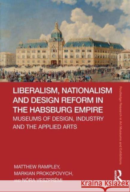 Liberalism, Nationalism and Design Reform in the Habsburg Empire: Museums of Design, Industry and the Applied Arts Matthew Rampley Markian Prokopovych N?ra Veszpr?mi 9781032838847