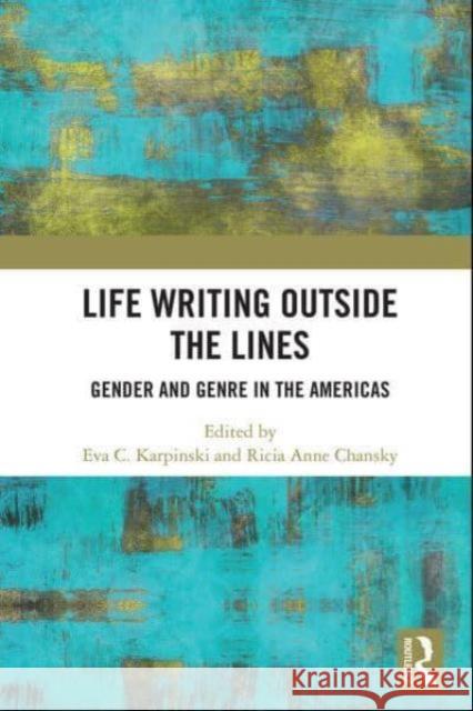 Life Writing Outside the Lines: Gender and Genre in the Americas Eva C. Karpinski Ricia Chansky 9781032838878 Routledge