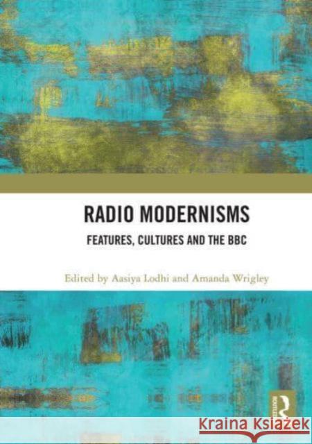 Radio Modernisms: Features, Cultures and the BBC Aasiya Lodhi Amanda Wrigley 9781032838892