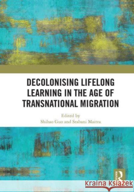 Decolonising Lifelong Learning in the Age of Transnational Migration Shibao Guo Srabani Maitra 9781032838960 Routledge