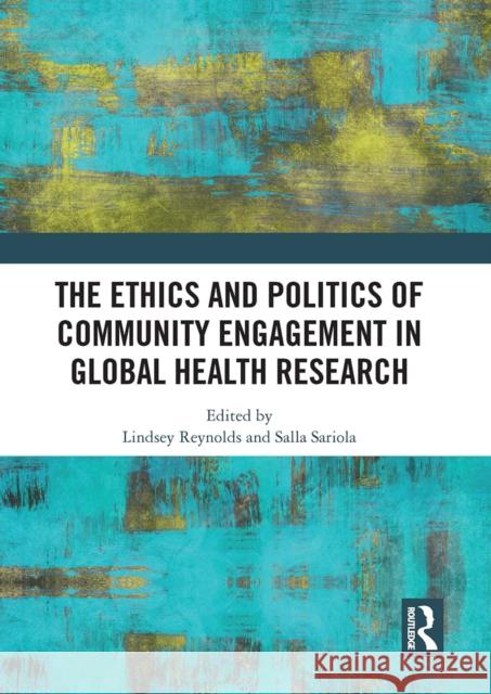 The Ethics and Politics of Community Engagement in Global Health Research Lindsey Reynolds Salla Sariola 9781032839035 Routledge