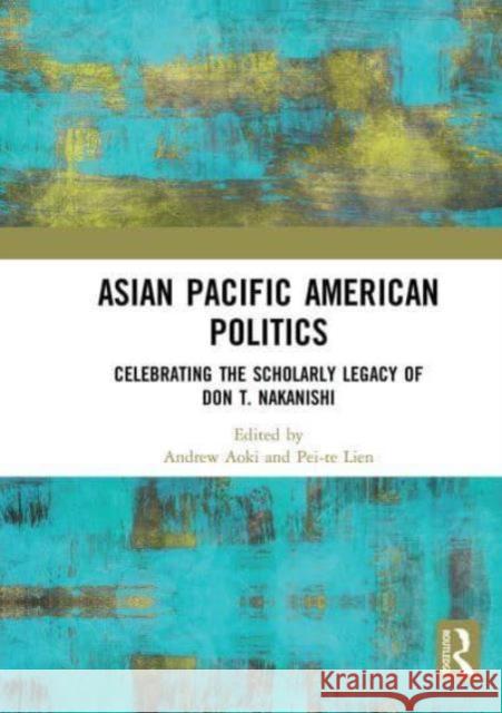 Asian Pacific American Politics: Celebrating the Scholarly Legacy of Don T. Nakanishi Andrew Aoki Pei-Te Lien 9781032839103 Routledge