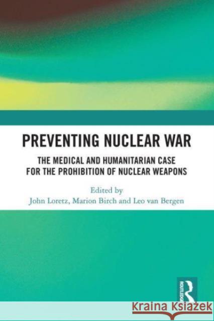 Preventing Nuclear War: The Medical and Humanitarian Case for the Prohibition of Nuclear Weapons John Loretz Marion Birch Leo Va 9781032839233 Routledge