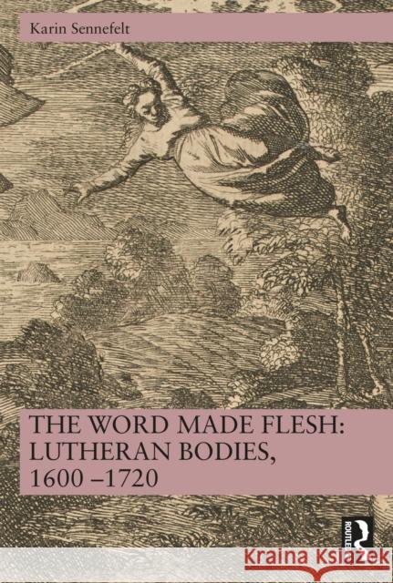 The Word Made Flesh: Lutheran Bodies, 1600 -1720 Karin Sennefelt 9781032841632 Routledge