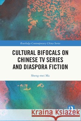 Cultural Bifocals on Chinese TV Series and Diaspora Fiction Sheng-mei Ma 9781032841809