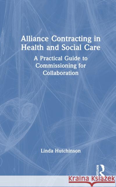Alliance Contracting in Health and Social Care: A Practical Guide to Commissioning for Collaboration Linda Hutchinson 9781032842318