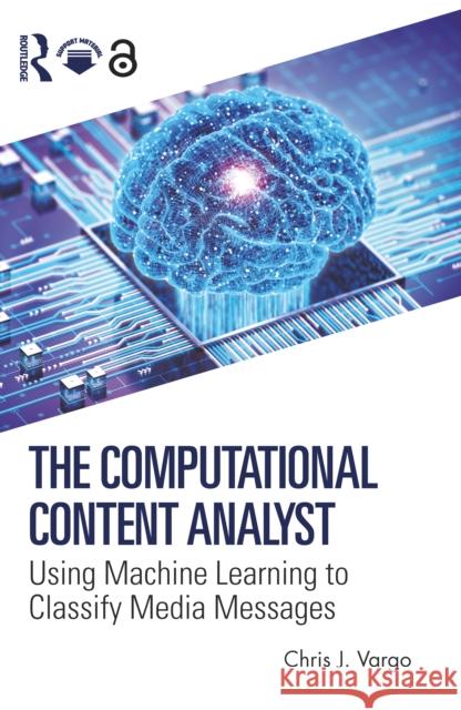 The Computational Content Analyst: Using Machine Learning to Classify Media Messages Chris J. Vargo 9781032846309 Taylor & Francis Ltd