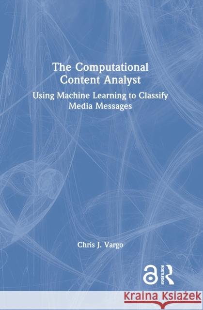 The Computational Content Analyst: Using Machine Learning to Classify Media Messages Chris J. Vargo 9781032846354 Taylor & Francis Ltd