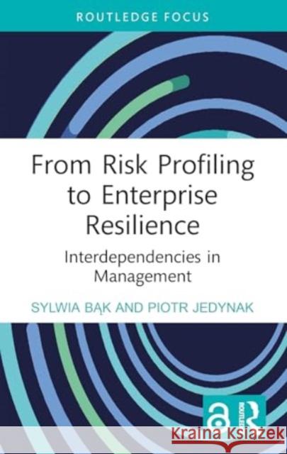 From Risk Profiling to Enterprise Resilience: Interdependencies in Management Sylwia Bąk Piotr Jedynak 9781032846910