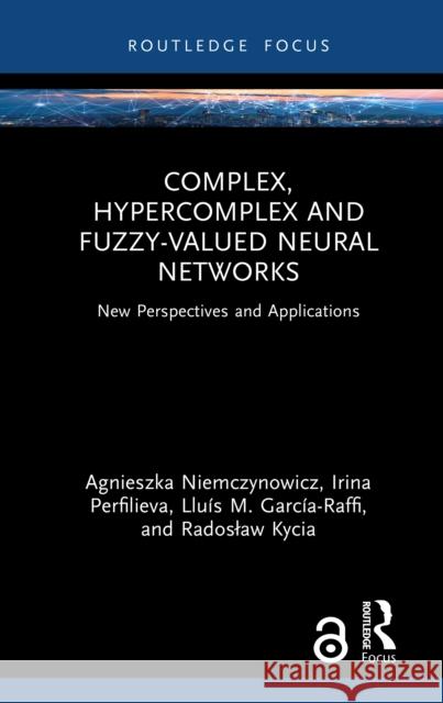 Complex, Hypercomplex and Fuzzy-Valued Neural Networks: New Perspectives and Applications Radoslaw Kycia 9781032847146