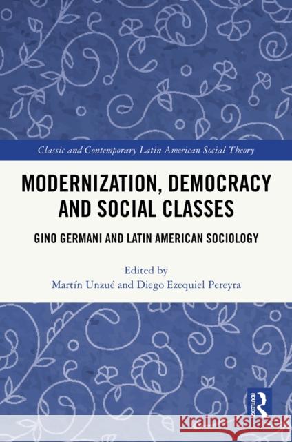 Modernization, Democracy and Social Classes: Gino Germani and Latin American Sociology Mart?n Unzu? Diego Ezequiel Pereyra 9781032847740 Routledge