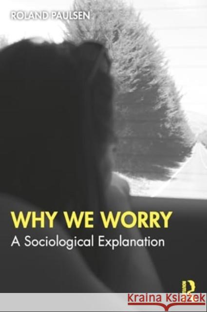 Why We Worry: A Sociological Explanation Roland Paulsen 9781032847771