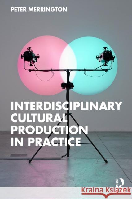 Interdisciplinary Cultural Production in Practice Peter Merrington 9781032847788 Routledge