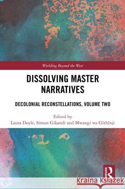 Dissolving Master Narratives: Decolonial Reconstellations, Volume Two Laura Doyle Simon Gikandi Mwangi W 9781032848822
