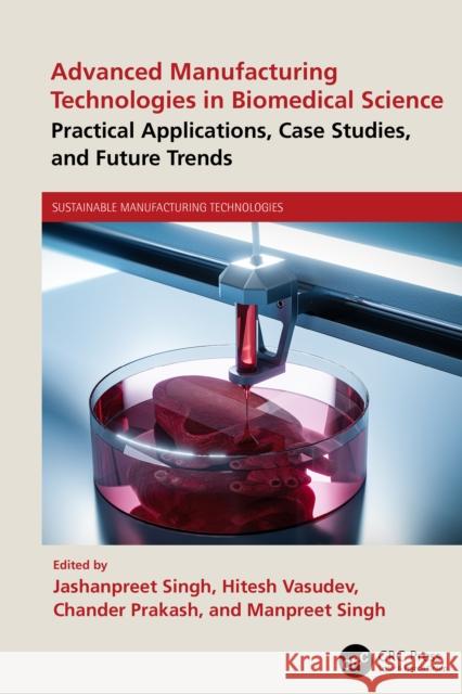 Advanced Manufacturing Technologies in Biomedical Science: Practical Applications, Case Studies, and Future Trends Jashanpreet Singh Hitesh Vasudev Chander Prakash 9781032849164 CRC Press