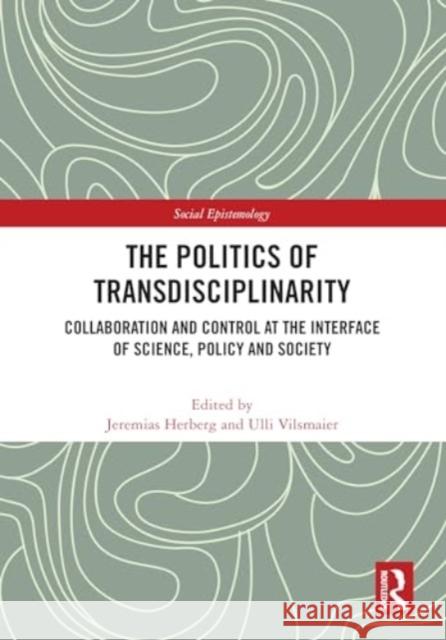 The Politics of Transdisciplinarity: Collaboration and Control at the Interface of Science, Policy and Society Jeremias Herberg Ulli Vilsmaier 9781032849683