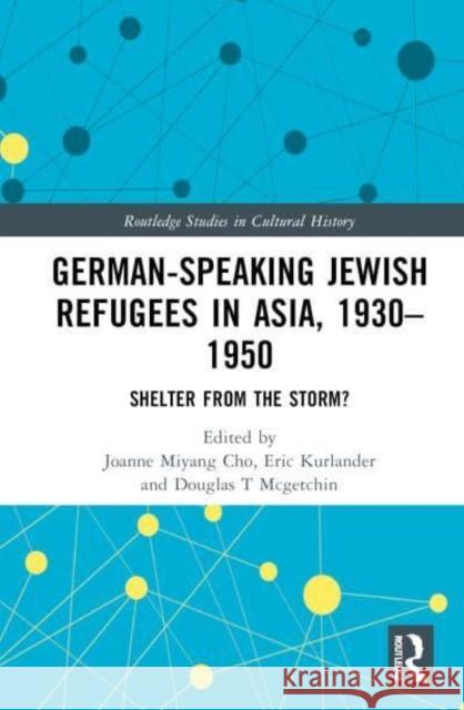 German-Speaking Jewish Refugees in Asia, 1930-1950: Shelter from the Storm? Joanne Miyang Cho Eric Kurlander Douglas T. McGetchin 9781032849850