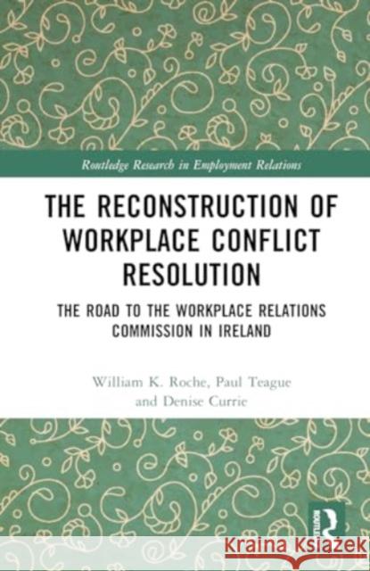 The Reconstruction of Workplace Conflict Resolution: The Road to the Workplace Relations Commission in Ireland William K. Roche Paul Teague Denise Currie 9781032850177