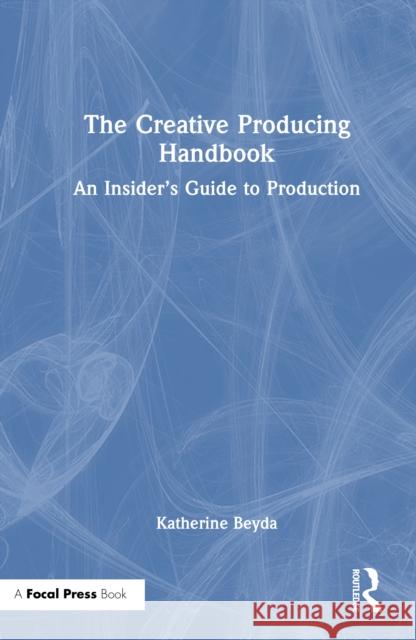 The Creative Producing Handbook: An Insider's Guide to Production Katherine Beyda 9781032851044 Routledge