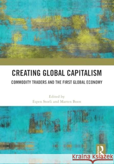 Creating Global Capitalism: Commodity Traders and the First Global Economy Espen Storli Marten Boon 9781032851334