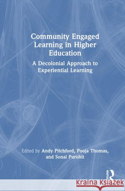 Community Engaged Learning in Higher Education: A Decolonial Approach to Experiential Learning Andy Pitchford Pooja Thomas Sonal Purohit 9781032852355