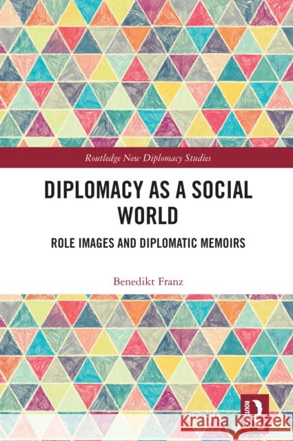 Diplomacy as a Social World: Role Images and Diplomatic Memoirs Benedikt Franz 9781032853925 Routledge