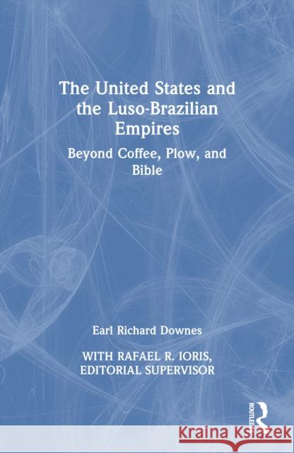 The United States and the Luso-Brazilian Empires: Beyond Coffee, Plow and Bible Earl Richard Downes 9781032853956
