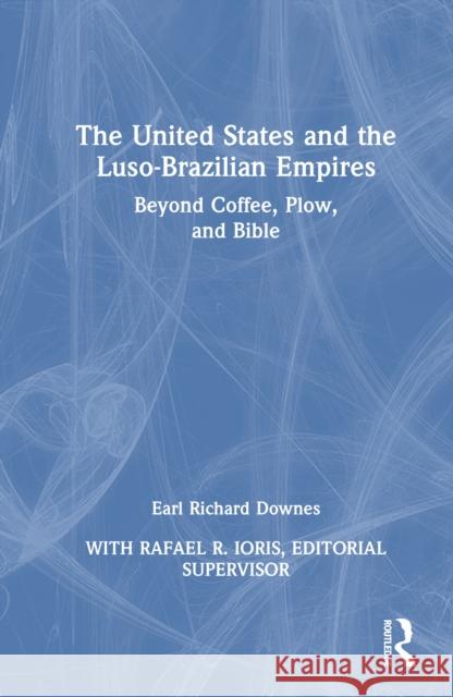 The United States and the Luso-Brazilian Empires: Beyond Coffee, Plow and Bible Earl Richard Downes 9781032853970