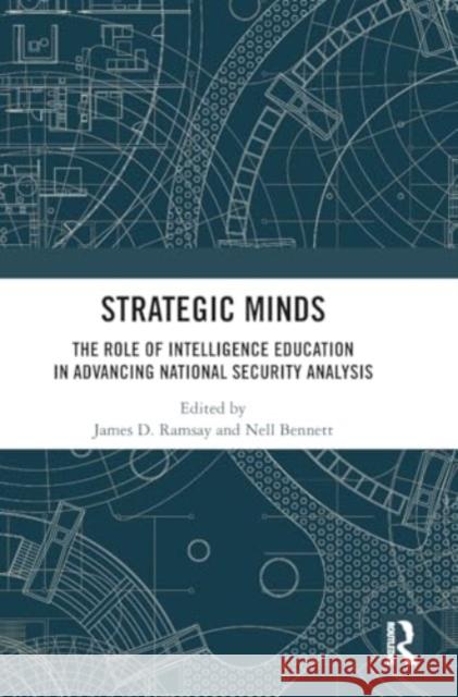 Strategic Minds: The Role of Intelligence Education in Advancing National Security Analysis James D. Ramsay Nell Bennett 9781032855035