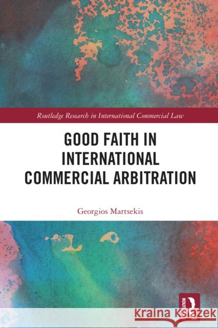 Good Faith in International Commercial Arbitration Georgios Martsekis 9781032856728 Routledge