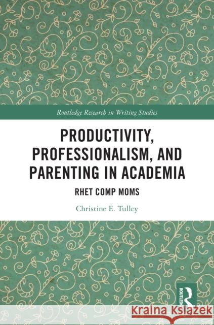 Productivity, Professionalism, and Parenting in Academia: Rhet Comp Moms Christine E. (University of Findlay, USA) Tulley 9781032857718