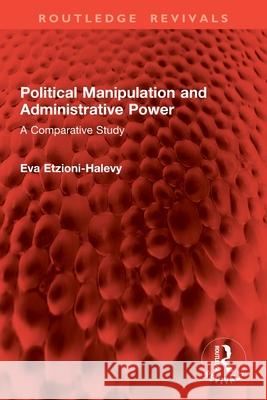 Political Manipulation and Administrative Power: A Comparative Study Eva Etzioni-Halevy 9781032857992 Routledge