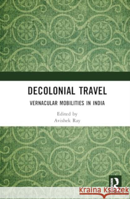 Decolonial Travel: Vernacular Mobilities in India Avishek Ray 9781032858081