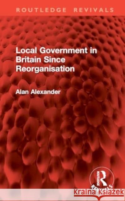 Local Government in Britain Since Reorganisation Alan Alexander 9781032858302 Routledge