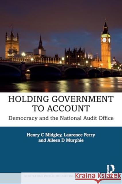 Holding Government to Account: Democracy and the National Audit Office Henry C. Midgley Laurence Ferry Aileen D. Murphie 9781032858371 Taylor & Francis Ltd