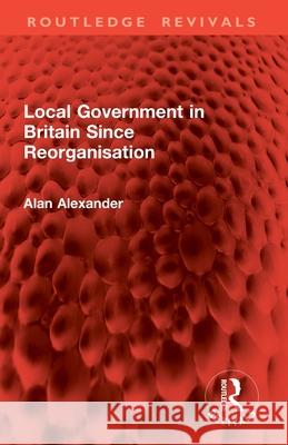 Local Government in Britain Since Reorganisation Alan Alexander 9781032858401 Routledge
