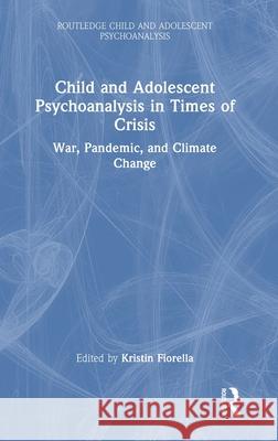 Child and Adolescent Psychoanalysis in Times of Crisis: War, Pandemic and Climate Change Kristin Fiorella 9781032859781 Routledge