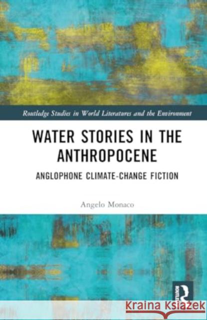 Water Stories in the Anthropocene: Anglophone Climate-Change Fiction Angelo Monaco 9781032861326 Routledge