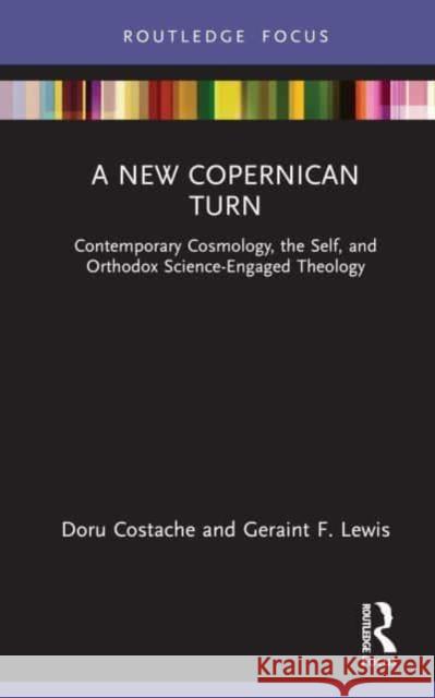 A New Copernican Turn: Contemporary Cosmology, the Self, and Orthodox Science-Engaged Theology Doru Costache                            Geraint Lewis 9781032863498