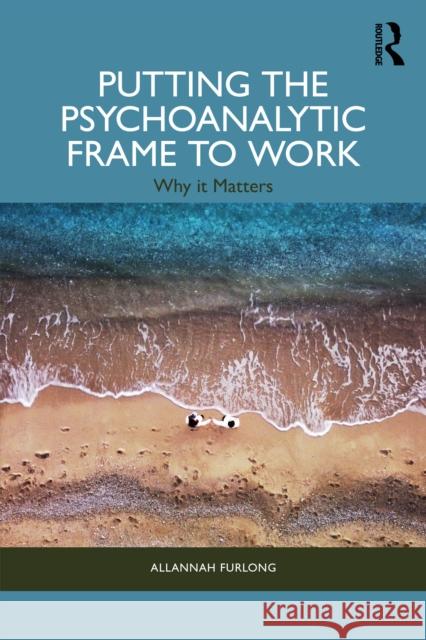 Putting the Psychoanalytic Frame to Work: Why it Matters Allannah Furlong 9781032864198