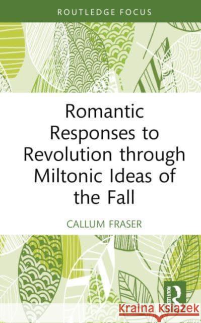 Romantic Responses to Revolution Through Miltonic Ideas of the Fall Callum Fraser 9781032864228 Taylor & Francis Ltd