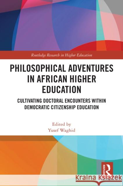 Philosophical Adventures in African Higher Education: Cultivating Doctoral Encounters Within Democratic Citizenship Education Yusef Waghid 9781032866680