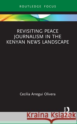 Revisiting Peace Journalism in the Kenyan News Landscape Cecilia Arregui (Aarhus University, Denmark) Olivera 9781032867083 Taylor & Francis Ltd